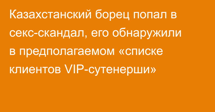 Казахстанский борец попал в секс-скандал, его обнаружили в предполагаемом «списке клиентов VIP-сутенерши»