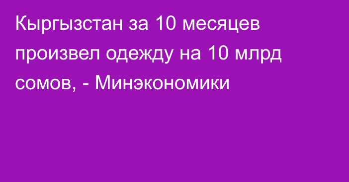 Кыргызстан за 10 месяцев произвел одежду на 10 млрд сомов, - Минэкономики 