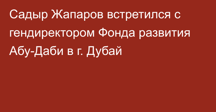 Садыр Жапаров встретился с гендиректором Фонда развития Абу-Даби в г. Дубай