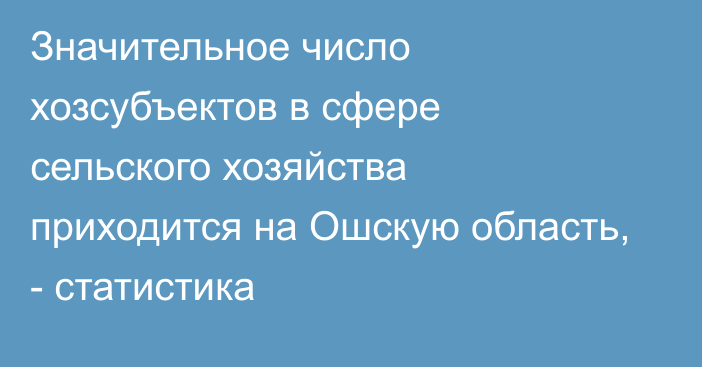 Значительное число хозсубъектов в сфере сельского хозяйства приходится на Ошскую область, - статистика