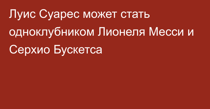 Луис Суарес может стать одноклубником Лионеля Месси и Серхио Бускетса