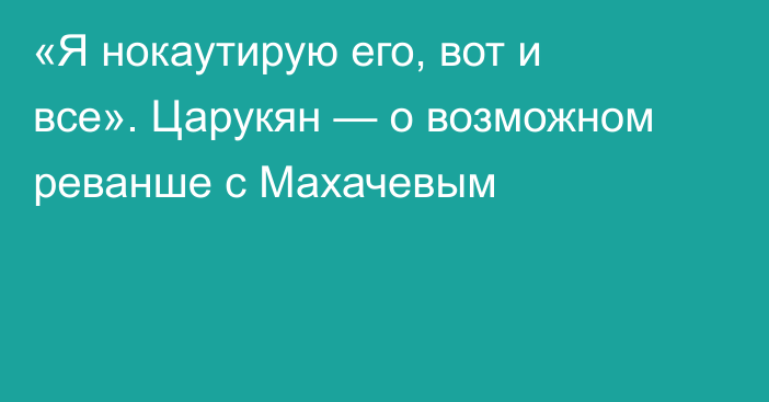 «Я нокаутирую его, вот и все». Царукян — о возможном реванше с Махачевым