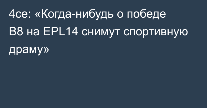 4ce: «Когда-нибудь о победе B8 на EPL14 снимут спортивную драму»