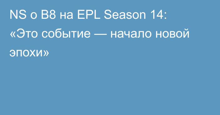 NS о B8 на EPL Season 14: «Это событие — начало новой эпохи»