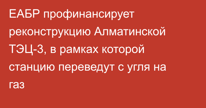 ЕАБР профинансирует реконструкцию Алматинской ТЭЦ-3, в рамках которой станцию переведут с угля на газ