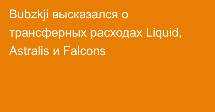 Bubzkji высказался о трансферных расходах Liquid, Astralis и Falcons