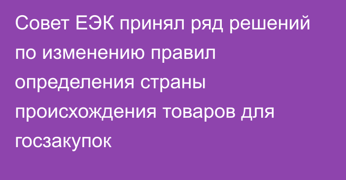 Совет ЕЭК принял ряд решений по изменению правил определения страны происхождения товаров для госзакупок