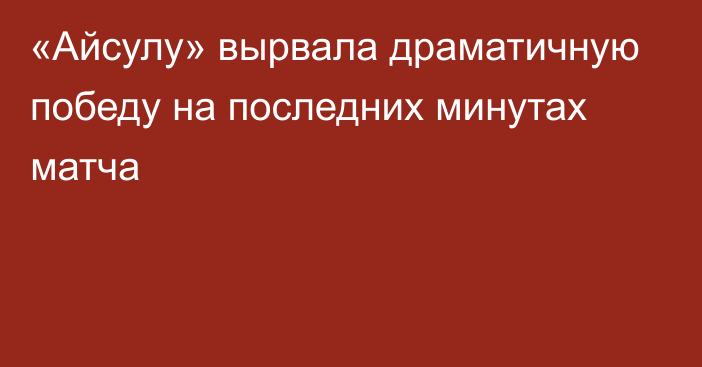 «Айсулу» вырвала драматичную победу на последних минутах матча