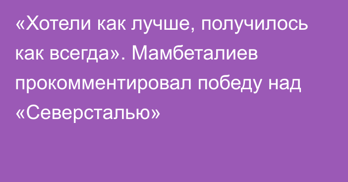 «Хотели как лучше, получилось как всегда». Мамбеталиев прокомментировал победу над «Северсталью»