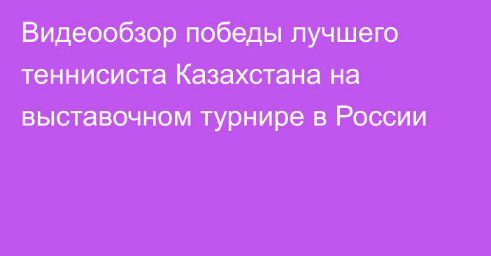 Видеообзор победы лучшего теннисиста Казахстана на выставочном турнире в России