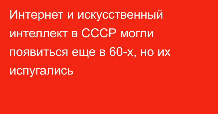 Интернет и искусственный интеллект в СССР могли появиться еще в 60-х, но их испугались