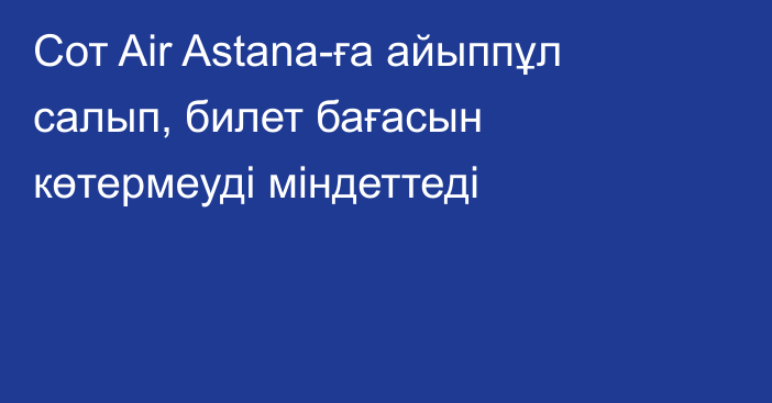 Сот Air Astana-ға айыппұл салып, билет бағасын көтермеуді міндеттеді