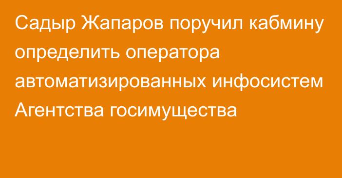 Садыр Жапаров поручил кабмину определить оператора автоматизированных инфосистем Агентства госимущества