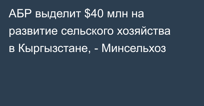 АБР выделит $40 млн на развитие сельского хозяйства в Кыргызстане, - Минсельхоз