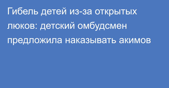 Гибель детей из-за открытых люков: детский омбудсмен предложила наказывать акимов