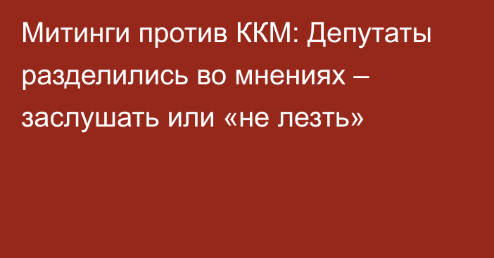 Митинги против ККМ: Депутаты разделились во мнениях – заслушать или «не лезть»