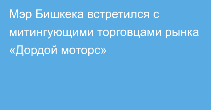 Мэр Бишкека встретился с митингующими торговцами рынка «Дордой моторс»