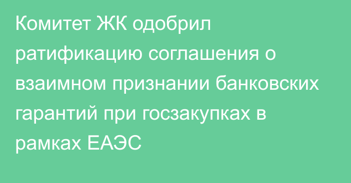 Комитет ЖК одобрил ратификацию соглашения о взаимном признании банковских гарантий при госзакупках в рамках ЕАЭС