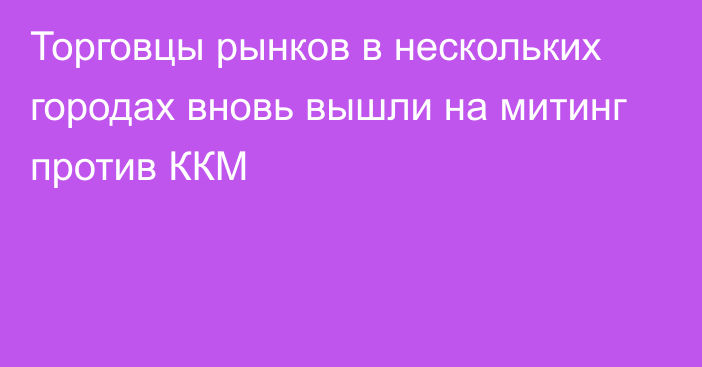 Торговцы рынков в нескольких городах вновь вышли на митинг против ККМ