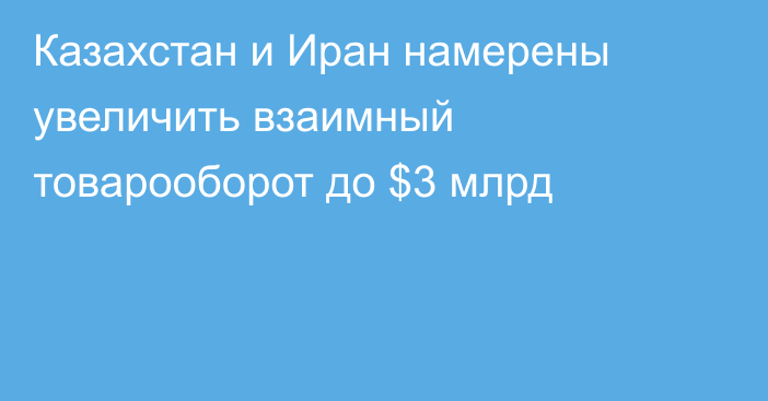 Казахстан и Иран намерены увеличить взаимный товарооборот до $3 млрд