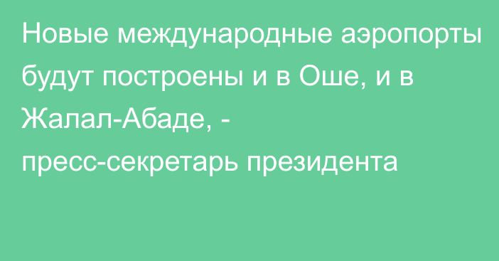 Новые международные аэропорты будут построены и в Оше, и в Жалал-Абаде, - пресс-секретарь президента