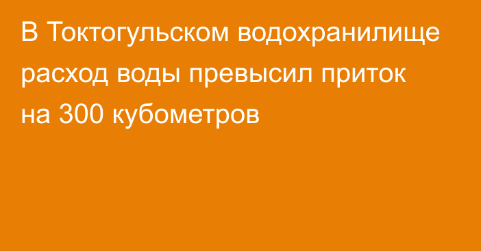 В Токтогульском водохранилище расход воды превысил приток на 300 кубометров