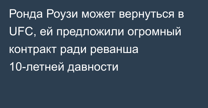 Ронда Роузи может вернуться в UFC, ей предложили огромный контракт ради реванша 10-летней давности