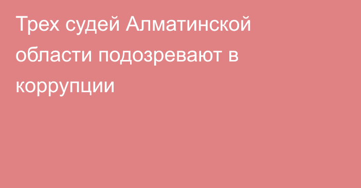 Трех судей Алматинской области подозревают в коррупции