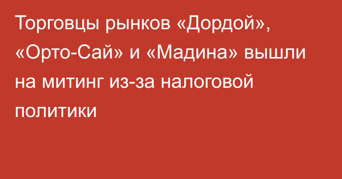 Торговцы рынков «Дордой», «Орто-Сай» и «Мадина» вышли на митинг из-за налоговой политики