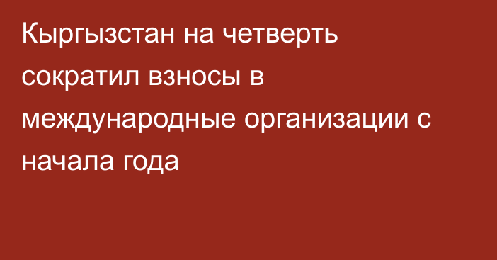 Кыргызстан на четверть сократил взносы в международные организации с начала года