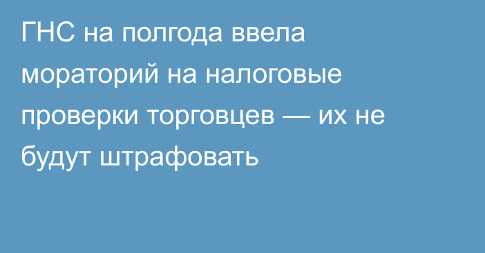 ГНС на полгода ввела мораторий на налоговые проверки торговцев — их не будут штрафовать