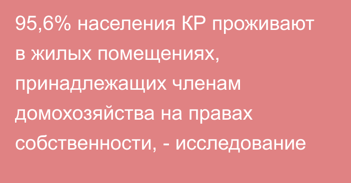 95,6% населения КР проживают в жилых помещениях, принадлежащих членам домохозяйства на правах собственности, - исследование