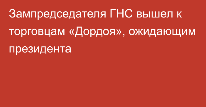 Зампредседателя ГНС вышел к торговцам «Дордоя», ожидающим президента