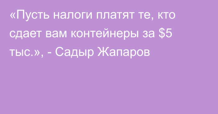 «Пусть налоги платят те, кто сдает вам контейнеры за $5 тыс.», - Садыр Жапаров