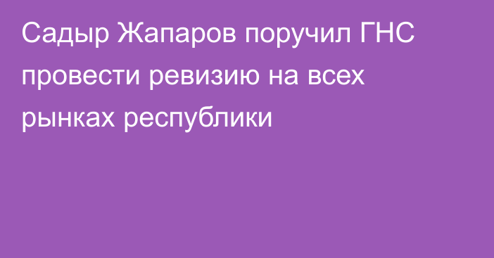 Садыр Жапаров поручил ГНС провести ревизию на всех рынках республики