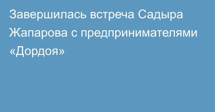 Завершилась встреча Садыра Жапарова с предпринимателями «Дордоя»