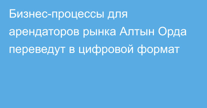 Бизнес-процессы для арендаторов рынка Алтын Орда переведут в цифровой формат