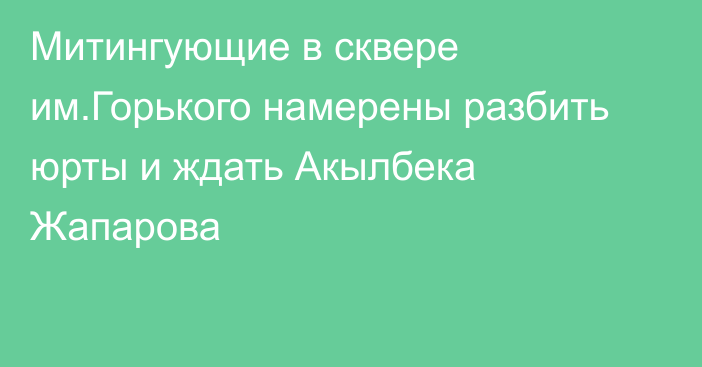 Митингующие в сквере им.Горького намерены разбить юрты и ждать Акылбека Жапарова