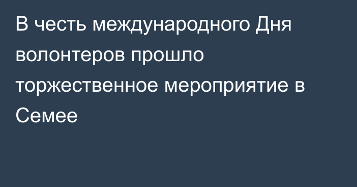 В честь международного Дня волонтеров прошло торжественное мероприятие в Семее