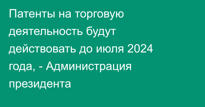 Патенты на торговую деятельность будут действовать до июля 2024 года, - Администрация президента