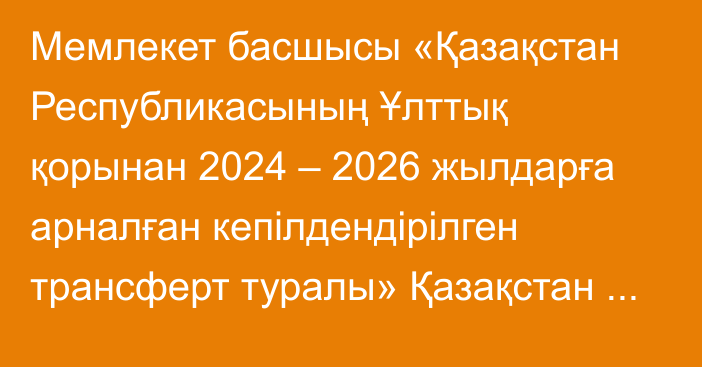 Мемлекет басшысы «Қазақстан Республикасының Ұлттық қорынан 2024 – 2026 жылдарға арналған кепілдендірілген трансферт туралы» Қазақстан Республикасының Заңына қол қойды