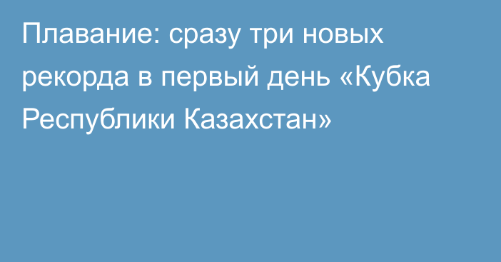 Плавание: сразу три новых рекорда в первый день «Кубка Республики Казахстан»