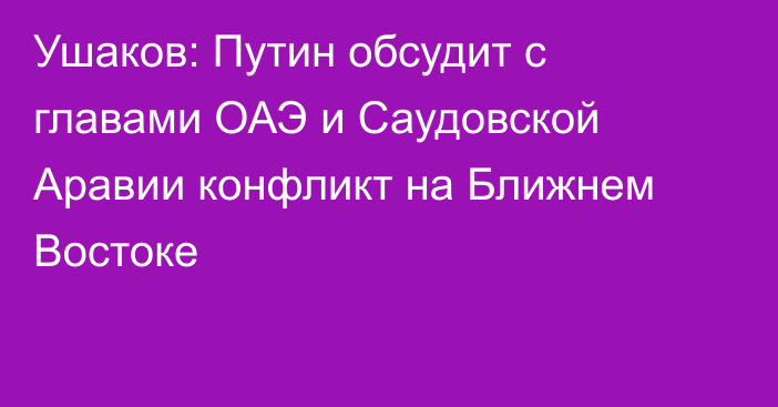 Ушаков: Путин обсудит с главами ОАЭ и Саудовской Аравии конфликт на Ближнем Востоке