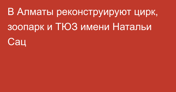 В Алматы реконструируют цирк, зоопарк и ТЮЗ имени Натальи Сац