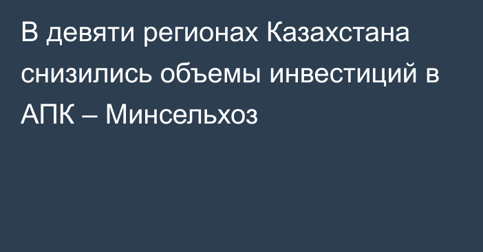 В девяти регионах Казахстана снизились объемы инвестиций в АПК – Минсельхоз