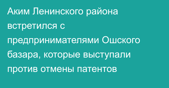 Аким Ленинского района встретился с предпринимателями Ошского базара, которые выступали против отмены патентов