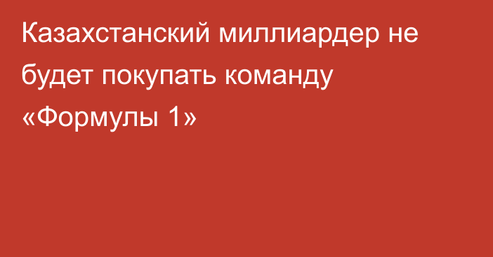 Казахстанский миллиардер не будет покупать команду «Формулы 1»