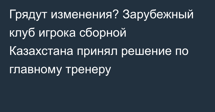 Грядут изменения? Зарубежный клуб игрока сборной Казахстана принял решение по главному тренеру