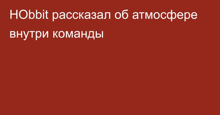 HObbit рассказал об атмосфере внутри команды