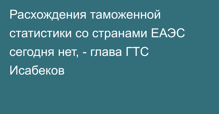 Расхождения таможенной статистики со странами ЕАЭС сегодня нет, - глава ГТС Исабеков